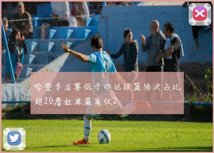 哈登季后赛低于四记投篮场次占比超20詹杜库最高仅2