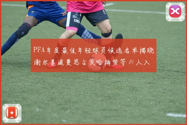 PFA年度最佳年轻球员候选名单揭晓谢尔基道曼恩古莫哈梅努等六人入围