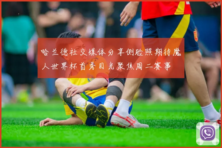 哈兰德社交媒体分享侧脸照期待魔人世界杯首秀目光聚焦周二赛事