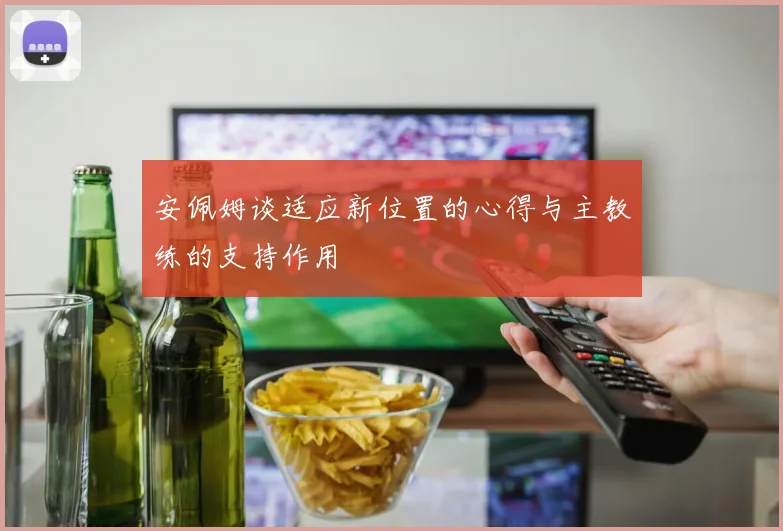 安佩姆谈适应新位置的心得与主教练的支持作用