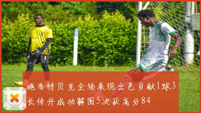 施洛特贝克全场表现出色贡献1球3长传并成功解围5次获高分84