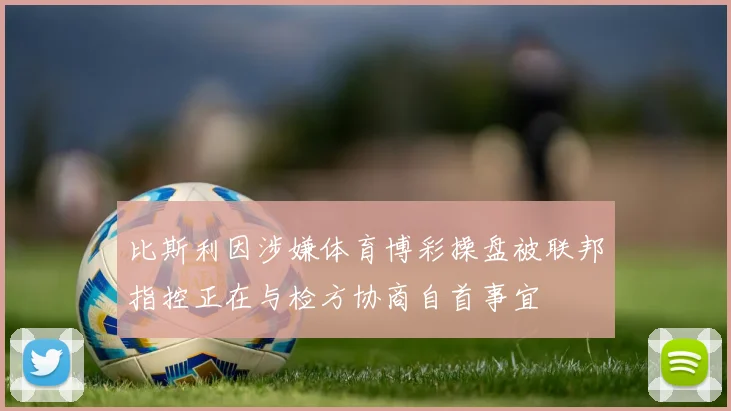 比斯利因涉嫌体育博彩操盘被联邦指控正在与检方协商自首事宜