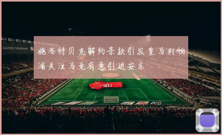 施洛特贝克解约条款引发皇马利物浦关注马竞有意引进安东