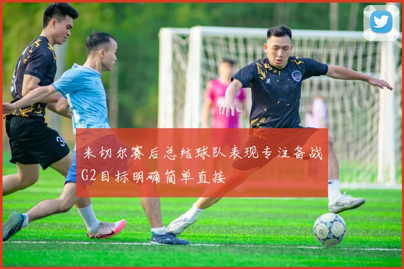 米切尔赛后总结球队表现专注备战G2目标明确简单直接