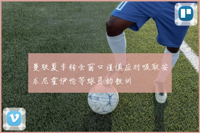 曼联夏季转会窗口谨慎应对吸取安东尼霍伊伦等球员的教训