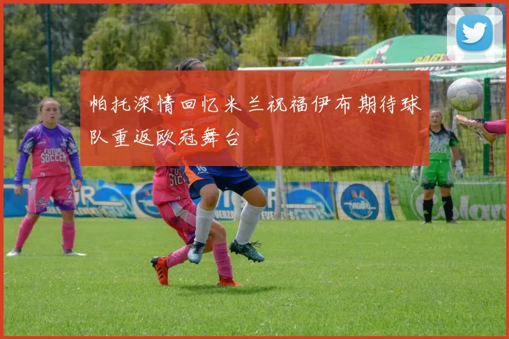 帕托深情回忆米兰祝福伊布期待球队重返欧冠舞台