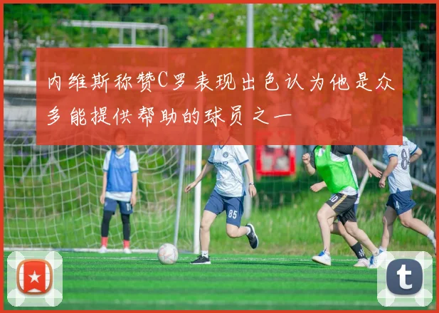 内维斯称赞C罗表现出色认为他是众多能提供帮助的球员之一