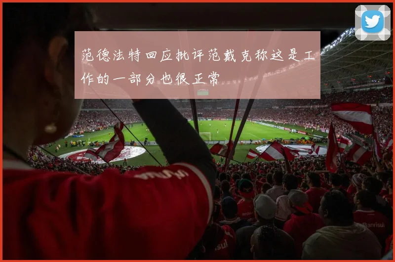 范德法特回应批评范戴克称这是工作的一部分也很正常